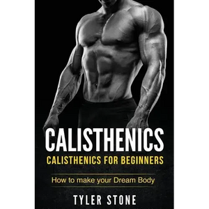 Calisthenics: Calisthenics for Beginners: How to Make Your Dream Body: Calisthenics, Fitness, Health, Weight Loss, Muscle Gain, Training - Paperback